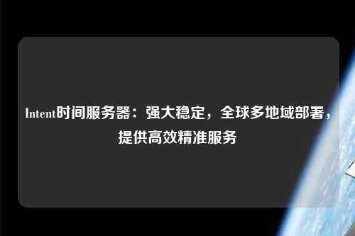 Intent時間服務器：強大穩定，全球多地域部署，提供高效精準服務