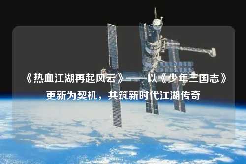 《熱血江湖再起風云》——以《少年三國志》更新為契機，共筑新時代江湖傳奇