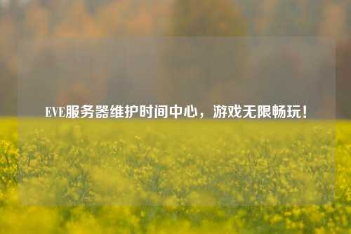 EVE服務器維護時間中心，游戲無限暢玩！