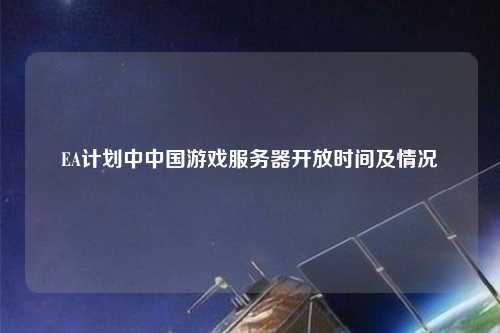 EA計劃中中國游戲服務(wù)器開放時間及情況