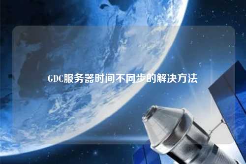 GDC服務(wù)器時間不同步的解決方法