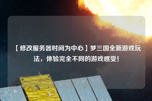 【修改服務器時間為中心】夢三國全新游戲玩法，體驗完全不同的游戲感受！