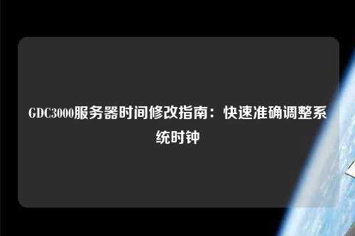 GDC3000服務器時間修改指南：快速準確調整系統時鐘