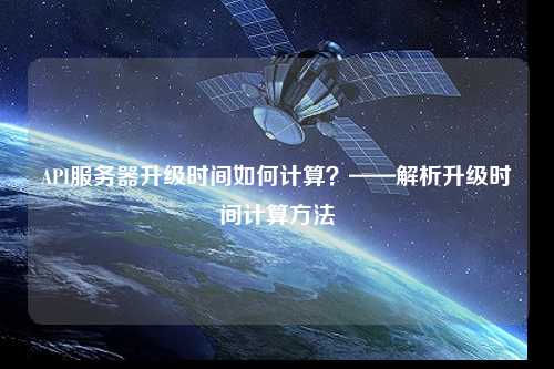 API服務器升級時間如何計算？——解析升級時間計算方法