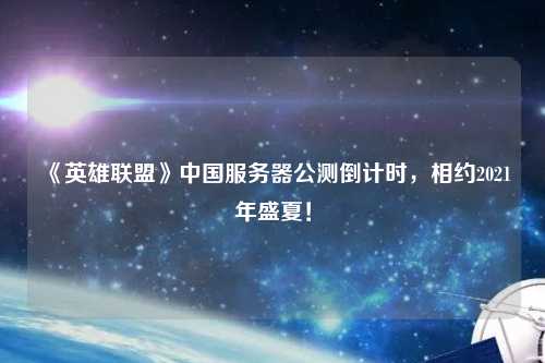 《英雄聯(lián)盟》中國服務(wù)器公測倒計(jì)時(shí)，相約2021年盛夏！