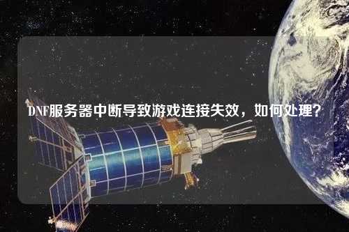 DNF服務器中斷導致游戲連接失效，如何處理？