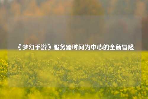 《夢幻手游》服務(wù)器時間為中心的全新冒險