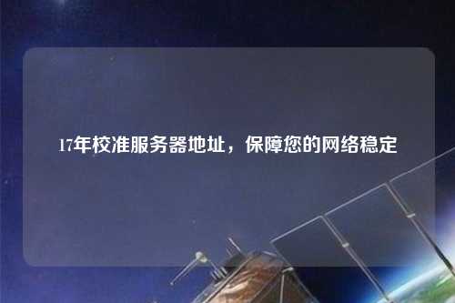 17年校準服務器地址，保障您的網絡穩定