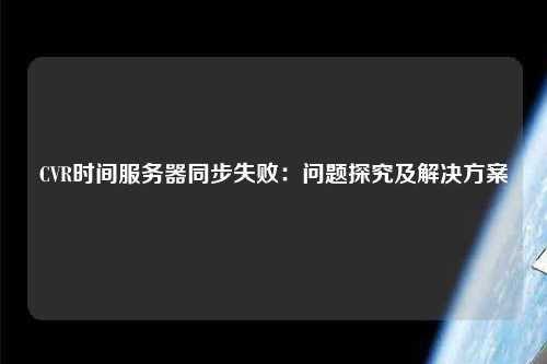 CVR時間服務器同步失?。簡栴}探究及解決方案