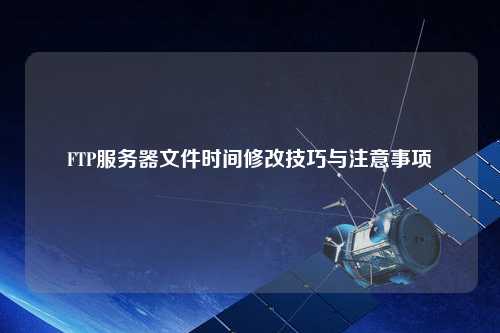 FTP服務器文件時間修改技巧與注意事項