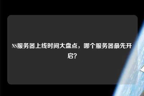 NS服務(wù)器上線(xiàn)時(shí)間大盤(pán)點(diǎn)，哪個(gè)服務(wù)器最先開(kāi)啟？