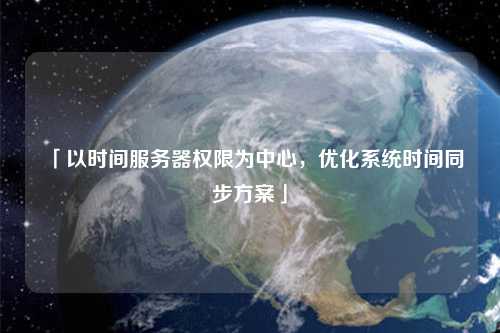 「以時間服務器權限為中心，優化系統時間同步方案」