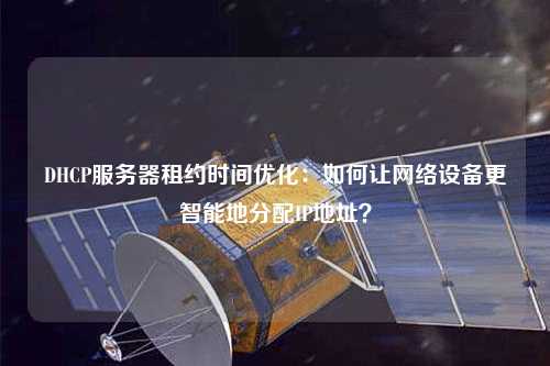 DHCP服務器租約時間優化：如何讓網絡設備更智能地分配IP地址？