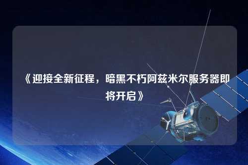 《迎接全新征程，暗黑不朽阿茲米爾服務器即將開啟》