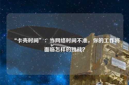 “卡殼時間”：當網絡時間不準，你的工作將面臨怎樣的挑戰？