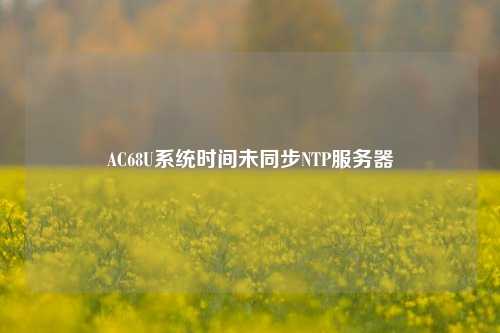 AC68U系統(tǒng)時(shí)間未同步NTP服務(wù)器