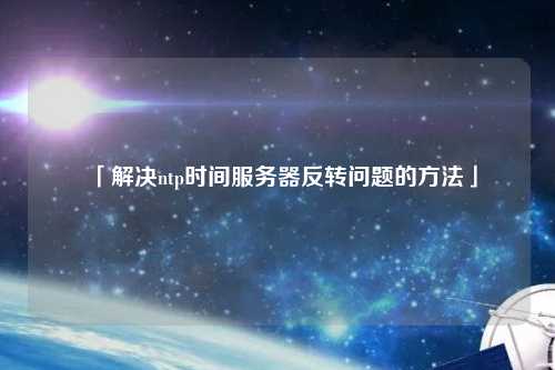 「解決ntp時間服務器反轉問題的方法」