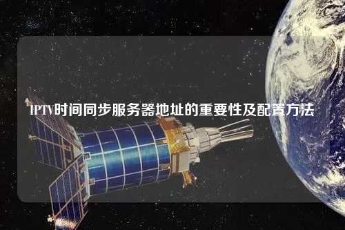 IPTV時(shí)間同步服務(wù)器地址的重要性及配置方法