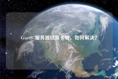 CentOS7服務器經常卡頓，如何解決？