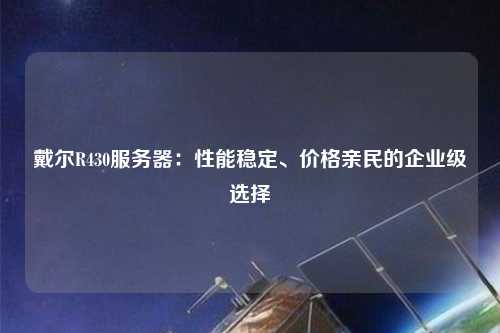 戴爾R430服務(wù)器：性能穩(wěn)定、價格親民的企業(yè)級選擇