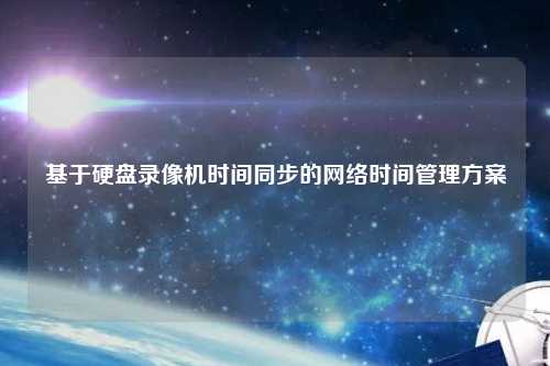 基于硬盤錄像機時間同步的網(wǎng)絡(luò)時間管理方案