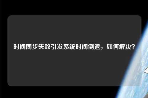 時間同步失敗引發系統時間倒退，如何解決？