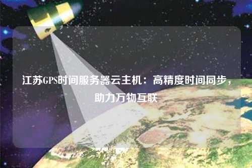 江蘇GPS時間服務器云主機：高精度時間同步，助力萬物互聯