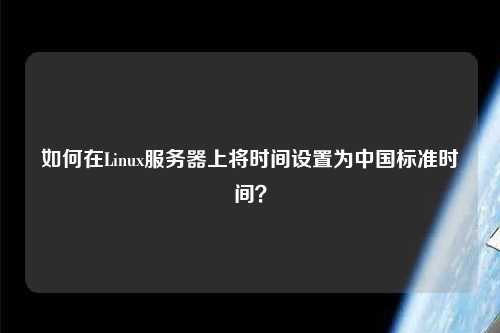 如何在Linux服務(wù)器上將時(shí)間設(shè)置為中國標(biāo)準(zhǔn)時(shí)間？