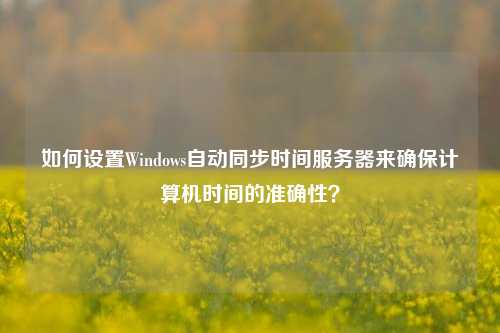 如何設(shè)置Windows自動(dòng)同步時(shí)間服務(wù)器來確保計(jì)算機(jī)時(shí)間的準(zhǔn)確性？