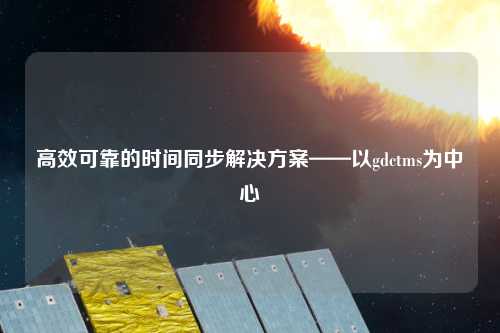 高效可靠的時間同步解決方案——以gdctms為中心