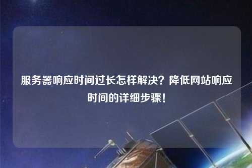 服務器響應時間過長怎樣解決？降低網站響應時間的詳細步驟！