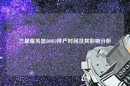 三星服務(wù)器DDR3停產(chǎn)時(shí)間及其影響分析