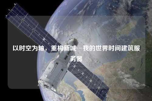 以時空為軸，重構新城─我的世界時間建筑服務器