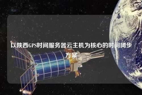 以陜西GPS時間服務(wù)器云主機為核心的時間同步方案