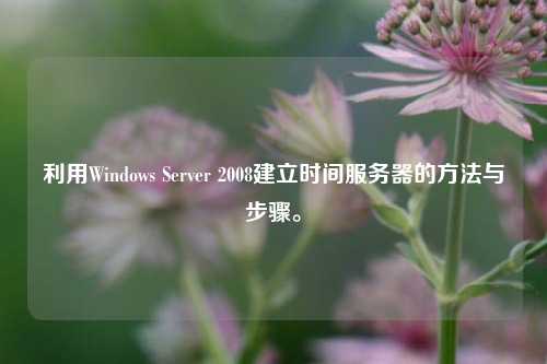 利用Windows Server 2008建立時間服務器的方法與步驟。