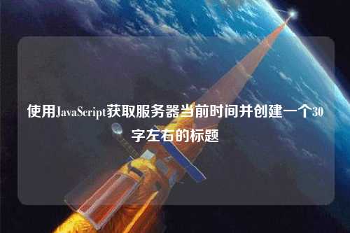 使用JavaScript獲取服務器當前時間并創建一個30字左右的標題