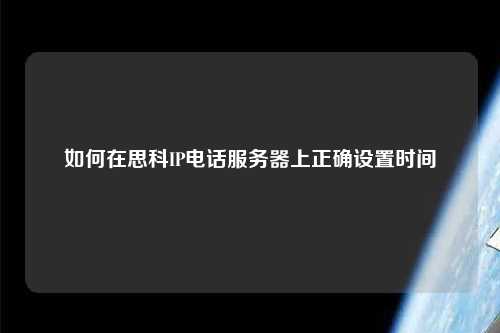 如何在思科IP電話服務器上正確設置時間