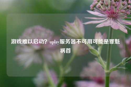 游戲難以啟動？uplay服務器不可用可能是罪魁禍首