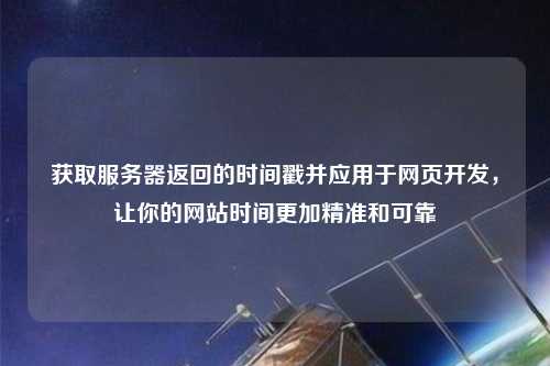 獲取服務器返回的時間戳并應用于網頁開發，讓你的網站時間更加精準和可靠