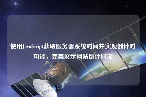 使用JavaScript獲取服務器系統時間并實現倒計時功能，完美展示網站倒計時器