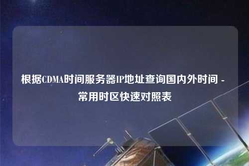 根據CDMA時間服務器IP地址查詢國內外時間 - 常用時區快速對照表