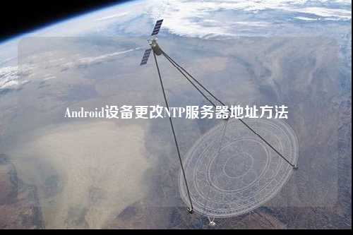 Android設(shè)備更改NTP服務(wù)器地址方法