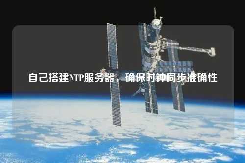 自己搭建NTP服務器，確保時鐘同步準確性