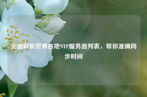 全面解析世界各地NTP服務(wù)器列表，幫你準(zhǔn)確同步時(shí)間