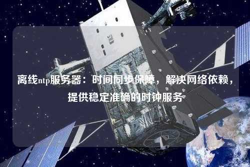 離線ntp服務器：時間同步保障，解決網絡依賴，提供穩定準確的時鐘服務