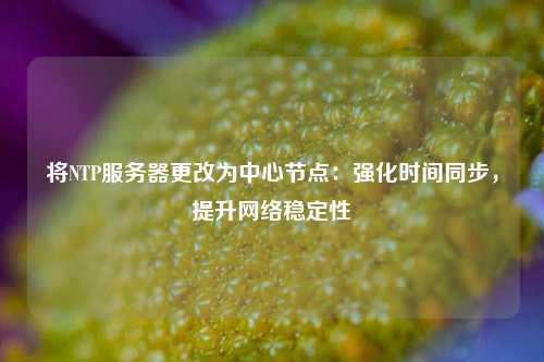 將NTP服務器更改為中心節點：強化時間同步，提升網絡穩定性