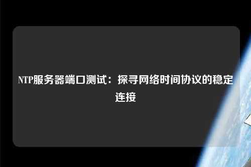 NTP服務(wù)器端口測試：探尋網(wǎng)絡(luò)時間協(xié)議的穩(wěn)定連接