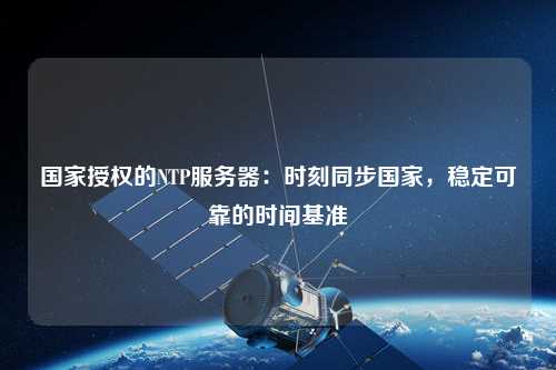 國家授權的NTP服務器：時刻同步國家，穩定可靠的時間基準