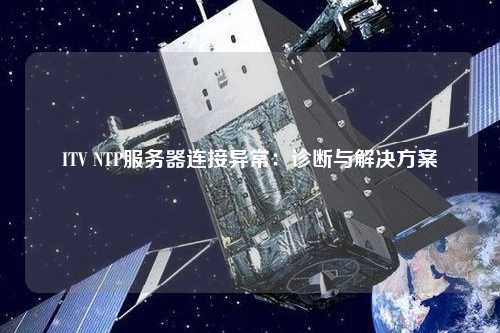 ITV NTP服務器連接異常：診斷與解決方案