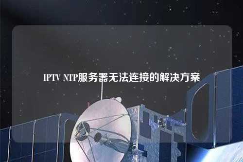 IPTV NTP服務(wù)器無法連接的解決方案